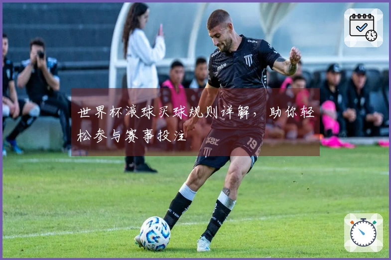 世界杯滚球买球规则详解，助你轻松参与赛事投注