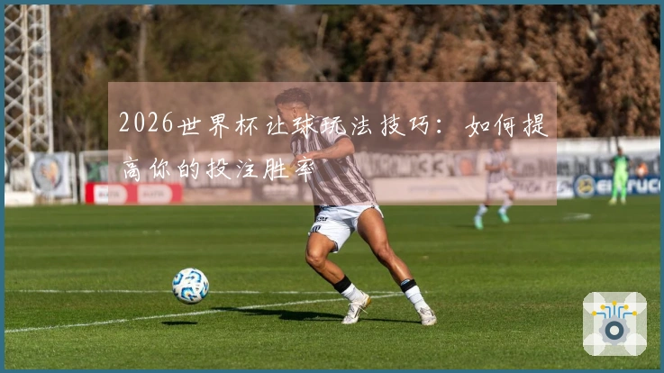 2026世界杯让球玩法技巧：如何提高你的投注胜率