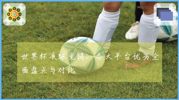 世界杯滚球竞猜：各大平台优劣全面盘点与对比