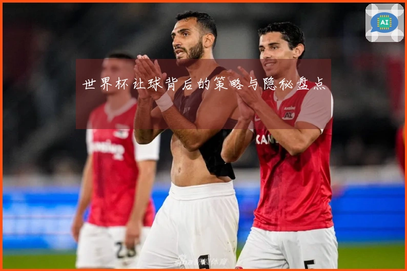 世界杯让球背后的策略与隐秘盘点