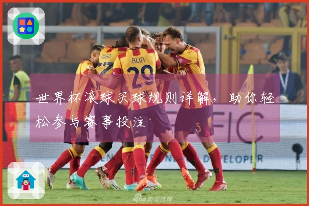 世界杯滚球买球规则详解，助你轻松参与赛事投注