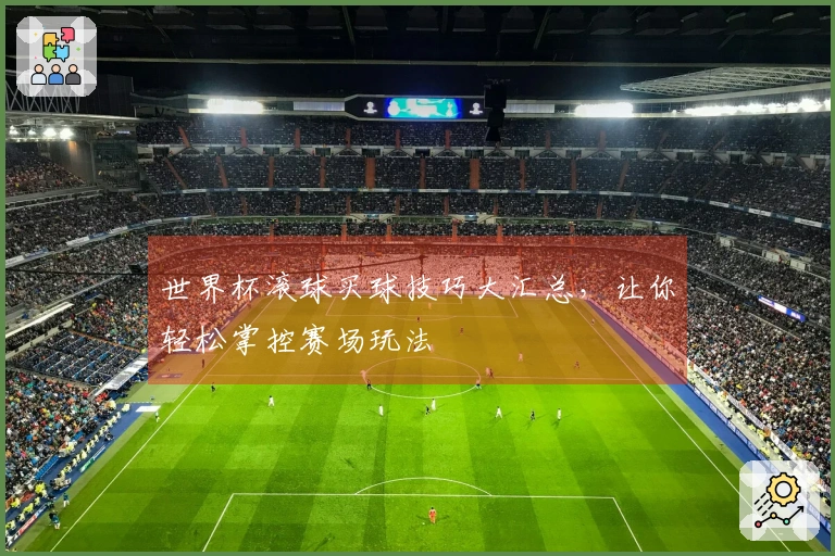 世界杯滚球买球技巧大汇总，让你轻松掌控赛场玩法