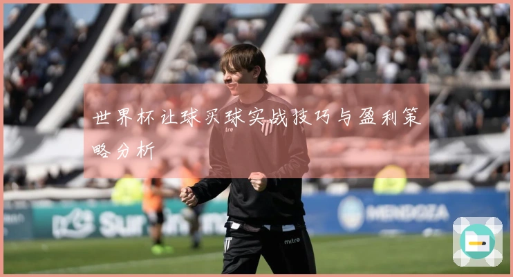 世界杯让球买球实战技巧与盈利策略分析