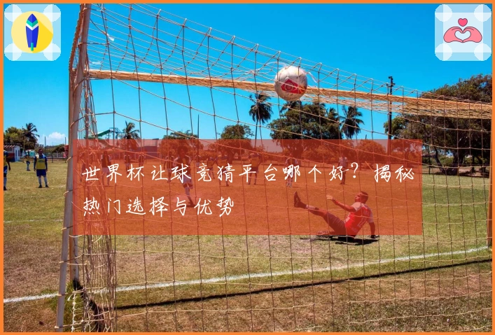 世界杯让球竞猜平台哪个好？揭秘热门选择与优势