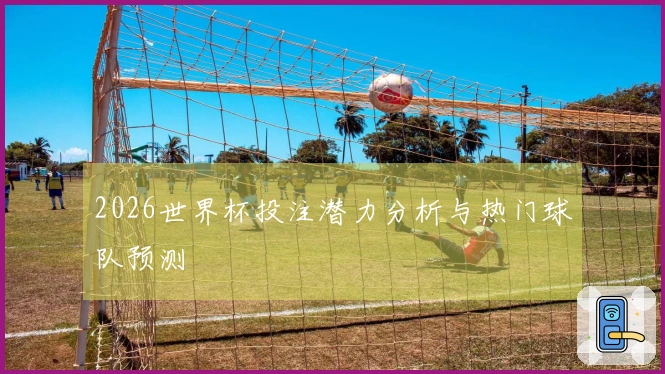 2026世界杯投注潜力分析与热门球队预测