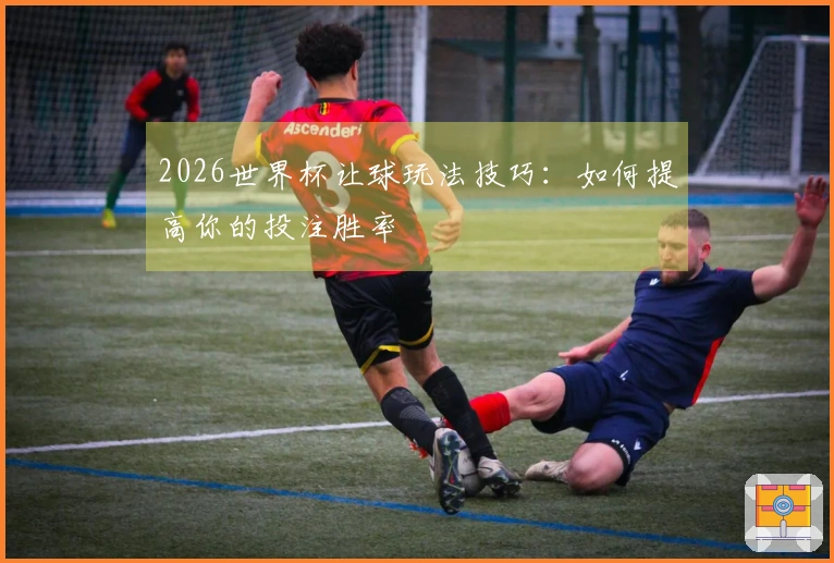 2026世界杯让球玩法技巧：如何提高你的投注胜率