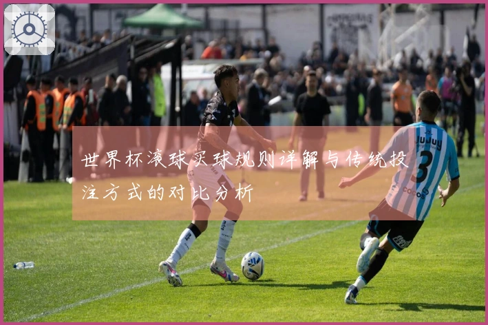 世界杯滚球买球规则详解与传统投注方式的对比分析