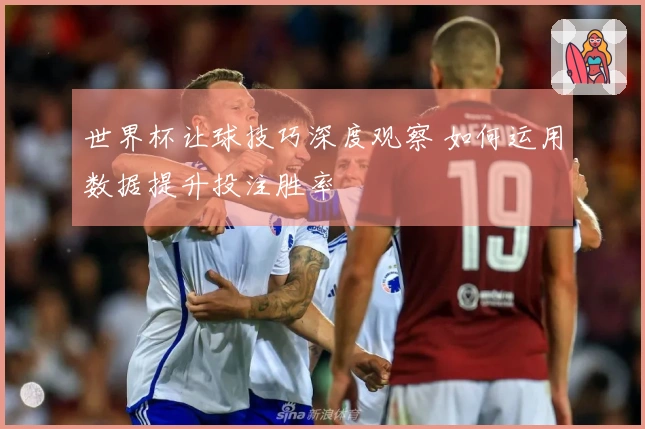 世界杯让球技巧深度观察 如何运用数据提升投注胜率