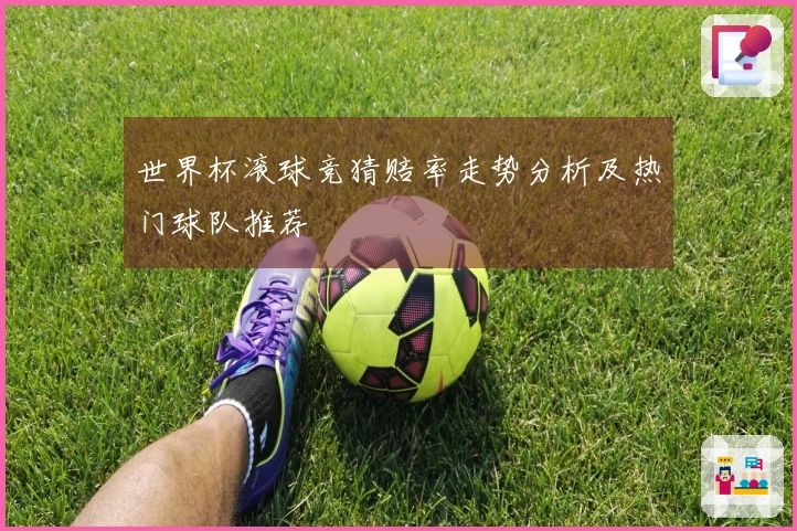 世界杯滚球竞猜赔率走势分析及热门球队推荐