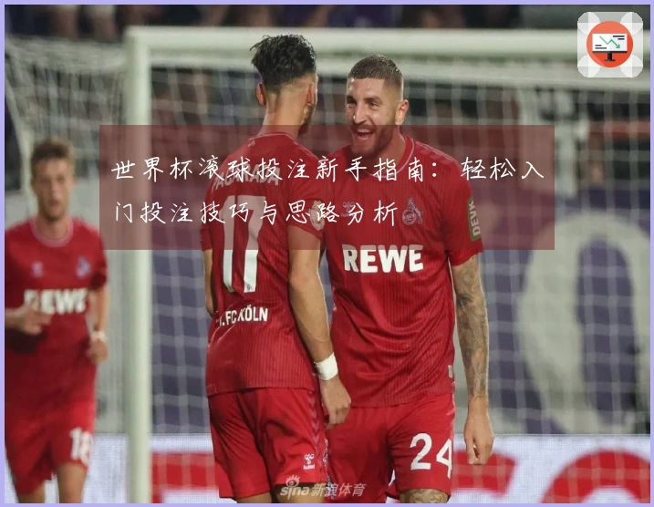 世界杯滚球投注新手指南：轻松入门投注技巧与思路分析