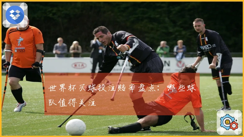 世界杯买球投注赔率盘点：哪些球队值得关注