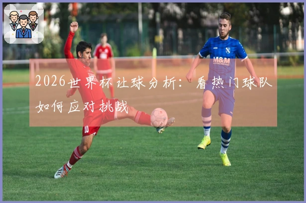 2026世界杯让球分析：看热门球队如何应对挑战