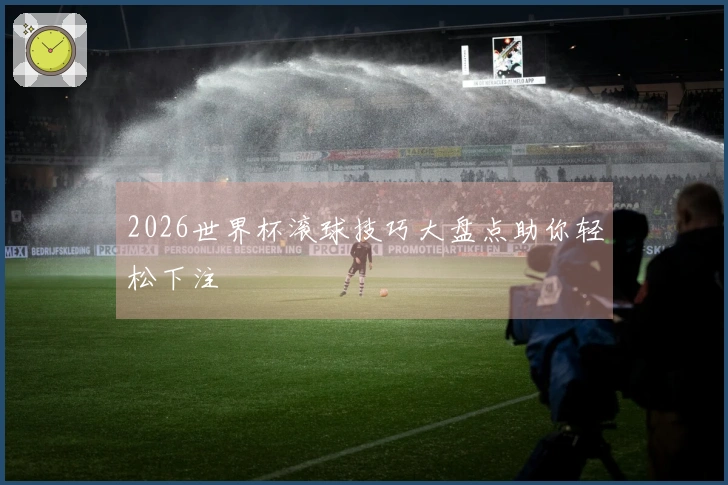 2026世界杯滚球技巧大盘点助你轻松下注