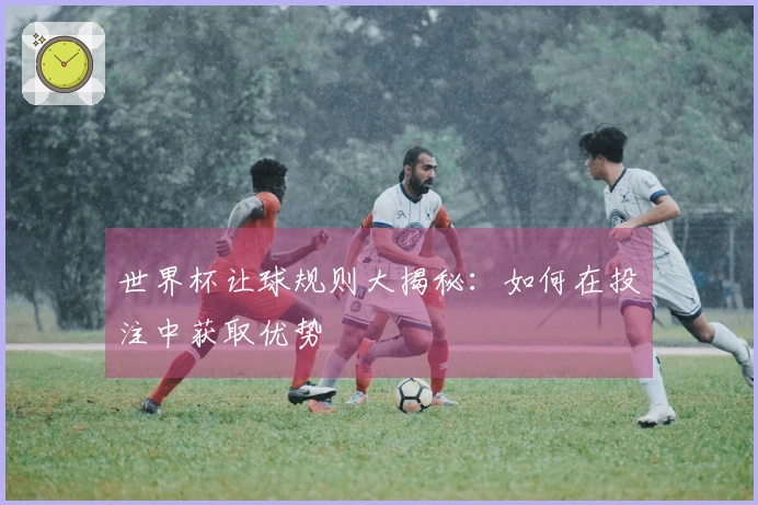 世界杯让球规则大揭秘：如何在投注中获取优势