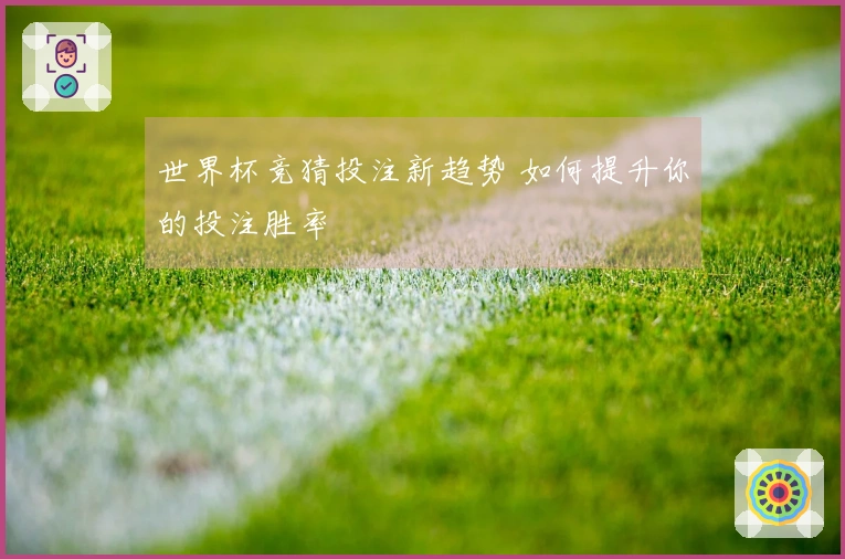 世界杯竞猜投注新趋势 如何提升你的投注胜率