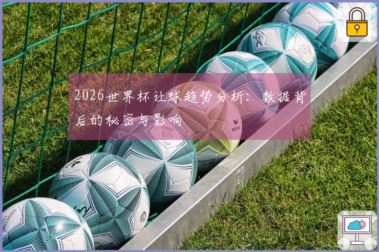 2026世界杯让球趋势分析：数据背后的秘密与影响
