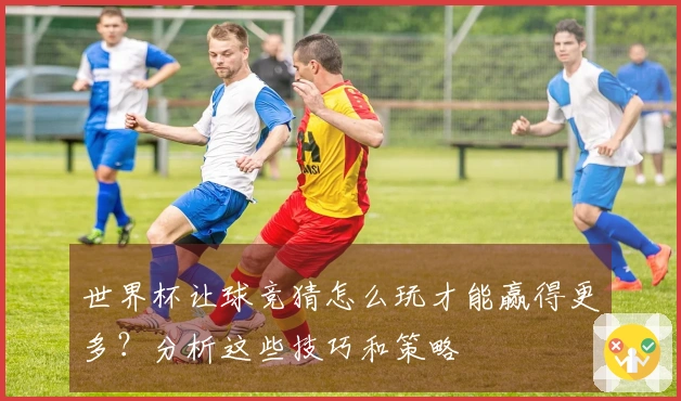 世界杯让球竞猜怎么玩才能赢得更多？分析这些技巧和策略