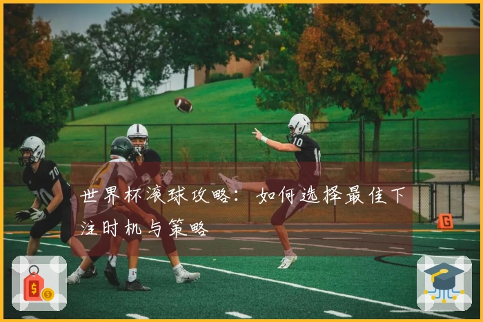 世界杯滚球攻略：如何选择最佳下注时机与策略