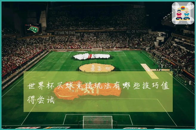 世界杯买球竞猜玩法有哪些技巧值得尝试