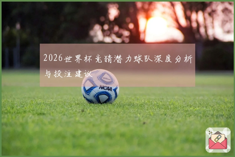 2026世界杯竞猜潜力球队深度分析与投注建议