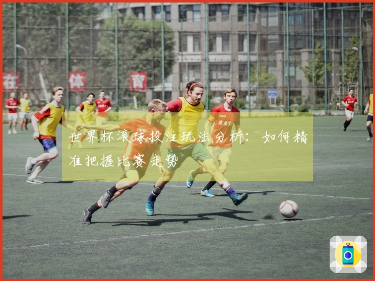 世界杯滚球投注玩法分析：如何精准把握比赛走势