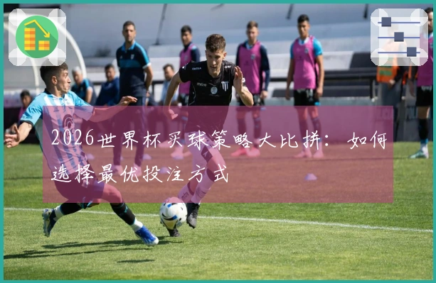 2026世界杯买球策略大比拼：如何选择最优投注方式