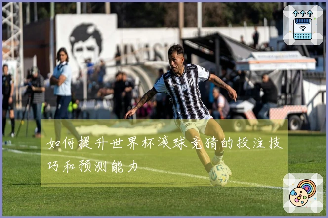 如何提升世界杯滚球竞猜的投注技巧和预测能力