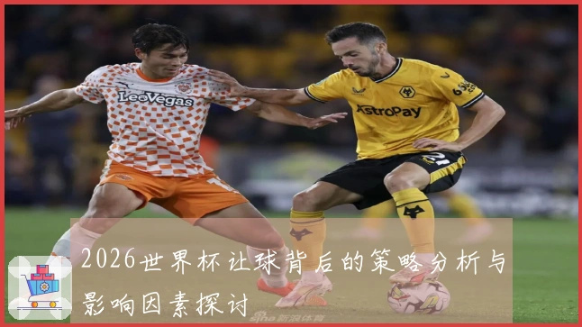 2026世界杯让球背后的策略分析与影响因素探讨