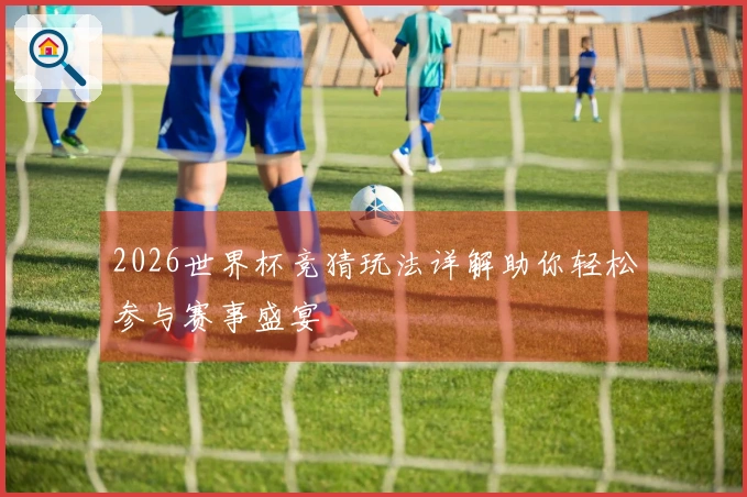 2026世界杯竞猜玩法详解助你轻松参与赛事盛宴