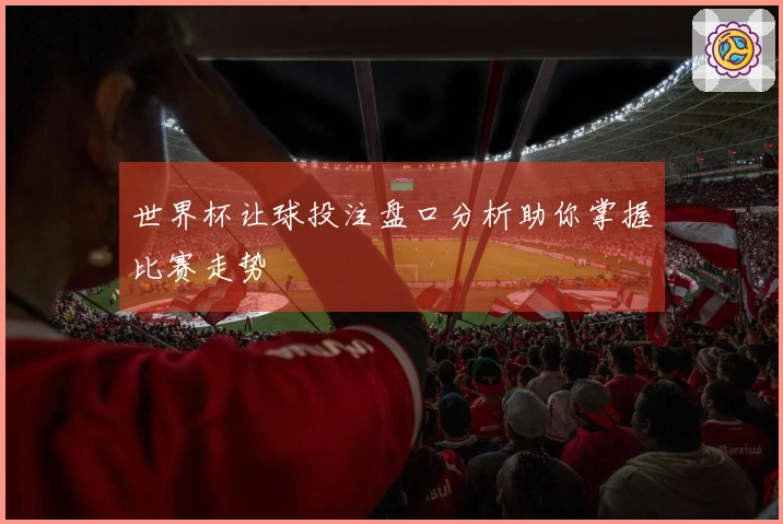 世界杯让球投注盘口分析助你掌握比赛走势