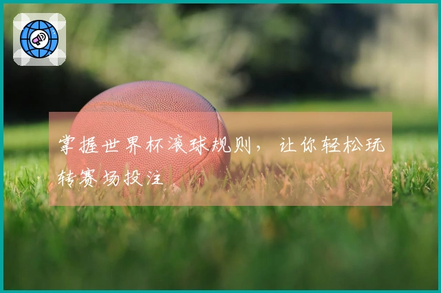 掌握世界杯滚球规则，让你轻松玩转赛场投注