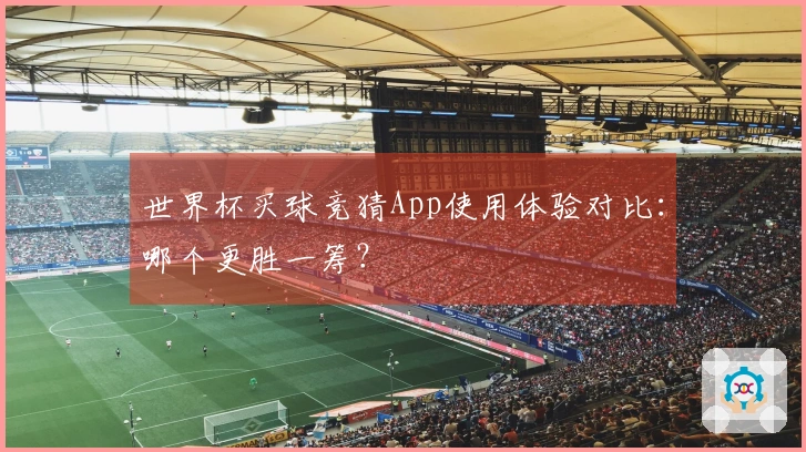 世界杯买球竞猜App使用体验对比：哪个更胜一筹？