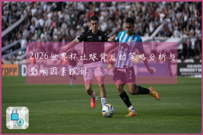 2026世界杯让球背后的策略分析与影响因素探讨