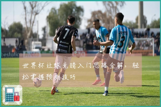 世界杯让球竞猜入门思路全解，轻松掌握预测技巧