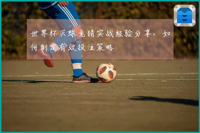 世界杯买球竞猜实战经验分享，如何制定有效投注策略
