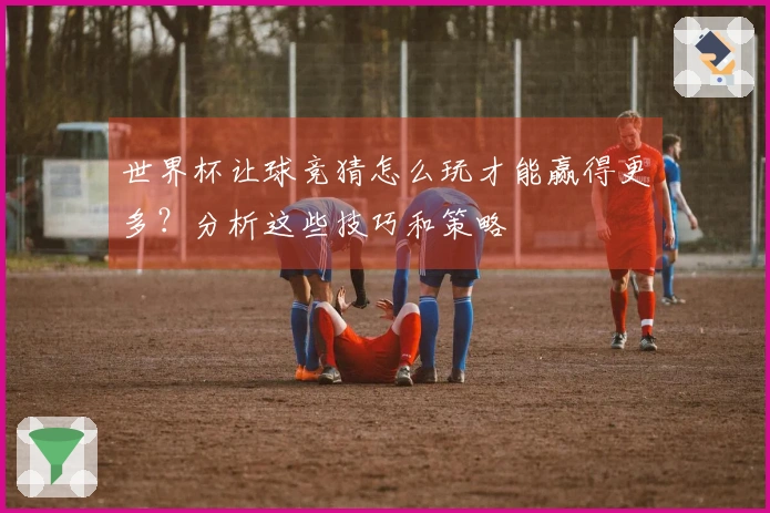 世界杯让球竞猜怎么玩才能赢得更多？分析这些技巧和策略