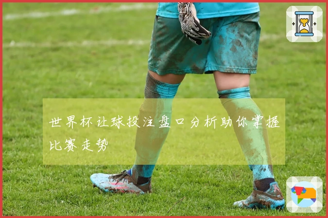 世界杯让球投注盘口分析助你掌握比赛走势