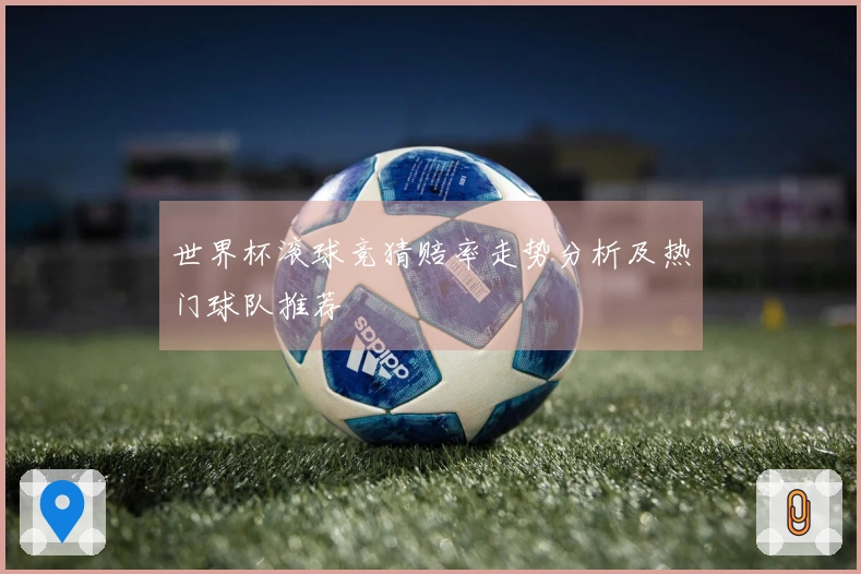 世界杯滚球竞猜赔率走势分析及热门球队推荐
